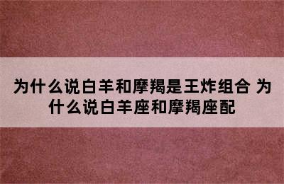 为什么说白羊和摩羯是王炸组合 为什么说白羊座和摩羯座配